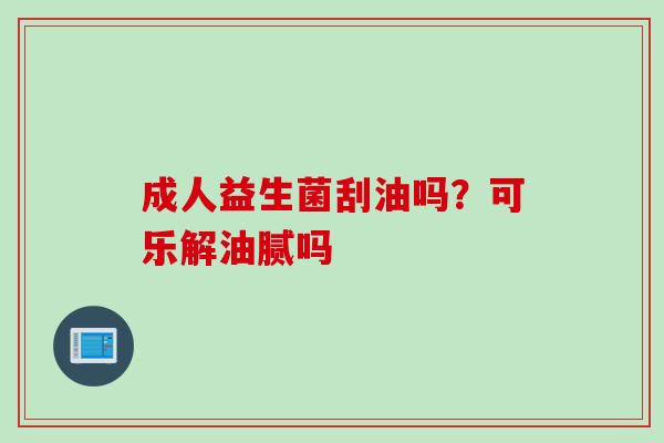 成人益生菌刮油吗?可乐解油腻吗 成人益生菌刮油吗?可乐解油腻吗