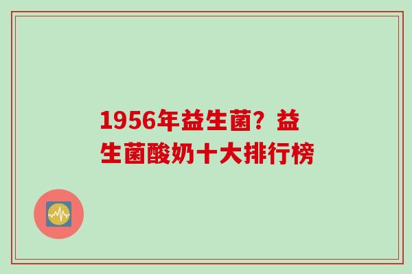 1956年益生菌?益生菌酸奶十大排行榜 1956年益生菌?益生菌酸奶十大排行榜