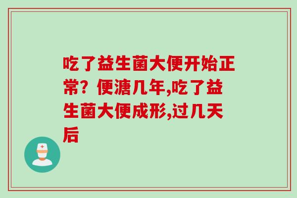 吃了益生菌大便开始正常？便溏几年,吃了益生菌大便成形,过几天后