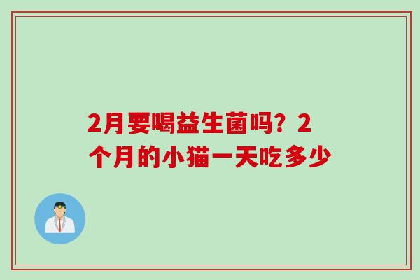 2月要喝益生菌吗？2个月的小猫一天吃多少