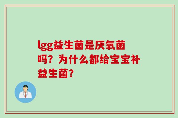 lgg益生菌是厌氧菌吗?为什么都给宝宝补益生菌? lgg益生菌是厌氧菌吗?为什么都给宝宝补益生菌?