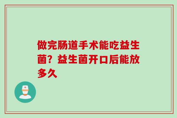 做完肠道手术能吃益生菌?益生菌开口后能放多久 做完肠道手术能吃益生菌?益生菌开口后能放多久