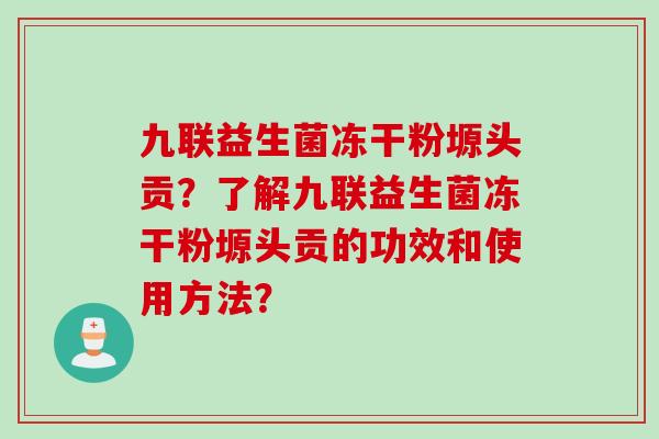 九联益生菌冻干粉塬头贡?了解九联益生菌冻干粉塬头贡的功效和使用方法? 九联益生菌冻干粉塬头贡?了解九联益生菌冻干粉塬头贡的功效和使用方法?