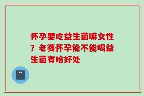 怀孕要吃益生菌嘛女性?老婆怀孕能不能喝益生菌有啥好处 怀孕要吃益生菌嘛女性?老婆怀孕能不能喝益生菌有啥好处