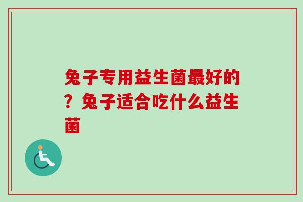 兔子专用益生菌好的？兔子适合吃什么益生菌