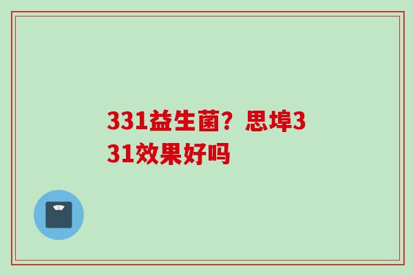 331益生菌？思埠331效果好吗