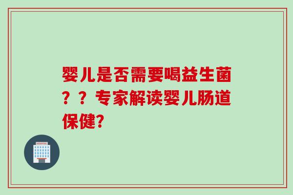 婴儿是否需要喝益生菌？？专家解读婴儿肠道保健？