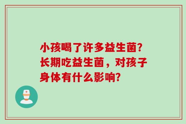 小孩喝了许多益生菌？长期吃益生菌，对孩子身体有什么影响？