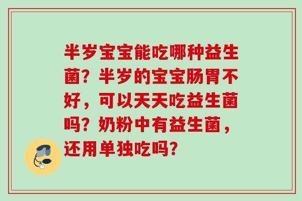 半岁宝宝能吃哪种益生菌?半岁的宝宝肠胃不好,可以天天吃益生菌吗?奶粉中有益生菌,还用单独吃吗? 半岁宝宝能吃哪种益生菌?半岁的宝宝肠胃不好,可以天天吃益生菌吗?奶粉中有益生菌,还用单独吃吗?