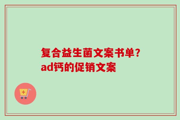 复合益生菌文案书单?ad钙的促销文案 复合益生菌文案书单?ad钙的促销文案