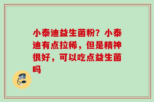 小泰迪益生菌粉？小泰迪有点拉稀，但是精神很好，可以吃点益生菌吗
