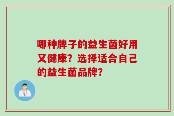 哪种牌子的益生菌好用又健康?选择适合自己的益生菌品牌? 哪种牌子的益生菌好用又健康?选择适合自己的益生菌品牌?