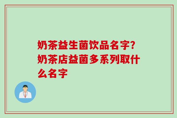 奶茶益生菌饮品名字?奶茶店益菌多系列取什么名字 奶茶益生菌饮品名字?奶茶店益菌多系列取什么名字