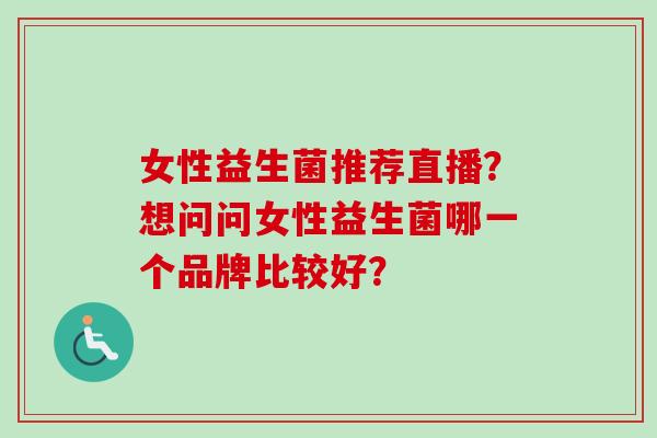 女性益生菌推荐直播?想问问女性益生菌哪一个品牌比较好? 女性益生菌推荐直播?想问问女性益生菌哪一个品牌比较好?