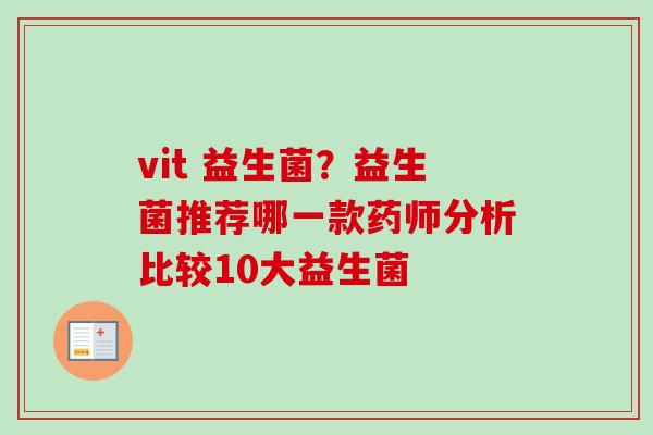vit 益生菌?益生菌推荐哪一款药师分析比较10大益生菌 vit 益生菌?益生菌推荐哪一款药师分析比较10大益生菌