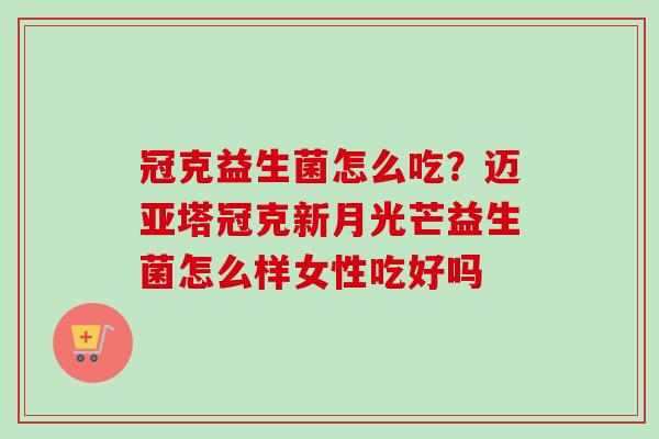 冠克益生菌怎么吃?迈亚塔冠克新月光芒益生菌怎么样女性吃好吗 冠克益生菌怎么吃?迈亚塔冠克新月光芒益生菌怎么样女性吃好吗