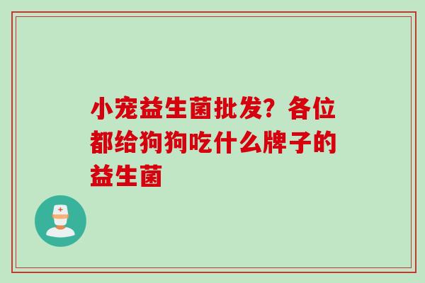 小宠益生菌批发？各位都给狗狗吃什么牌子的益生菌