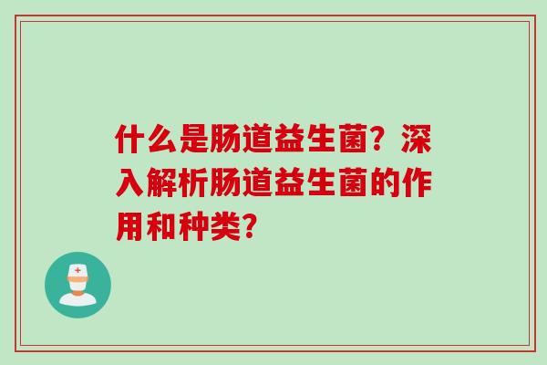 什么是肠道益生菌？深入解析肠道益生菌的作用和种类？