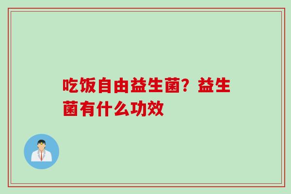 吃饭自由益生菌?益生菌有什么功效 吃饭自由益生菌?益生菌有什么功效