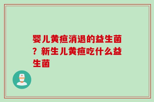 婴儿黄疸消退的益生菌?新生儿黄疸吃什么益生菌 婴儿黄疸消退的益生菌?新生儿黄疸吃什么益生菌