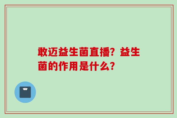 敢迈益生菌直播？益生菌的作用是什么？