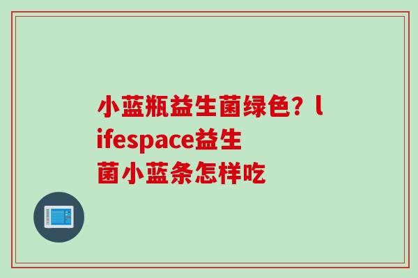 小蓝瓶益生菌绿色?lifespace益生菌小蓝条怎样吃 小蓝瓶益生菌绿色?lifespace益生菌小蓝条怎样吃