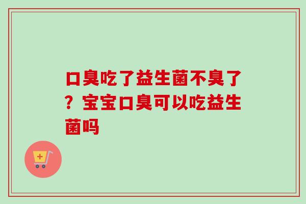 吃了益生菌不臭了?宝宝可以吃益生菌吗 吃了益生菌不臭了?宝宝可以吃益生菌吗