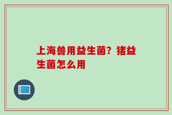 上海兽用益生菌?猪益生菌怎么用 上海兽用益生菌?猪益生菌怎么用