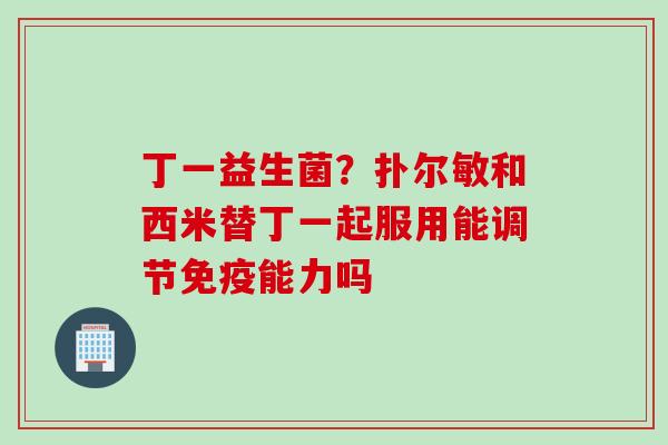 丁一益生菌?扑尔敏和西米替丁一起服用能调节能力吗 丁一益生菌?扑尔敏和西米替丁一起服用能调节能力吗