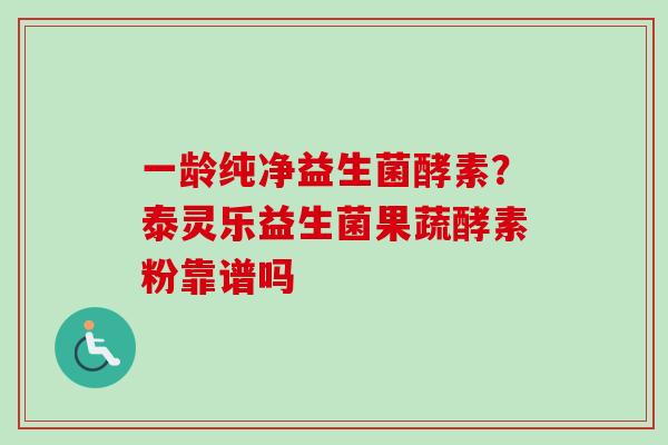 一龄纯净益生菌酵素?泰灵乐益生菌果蔬酵素粉靠谱吗 一龄纯净益生菌酵素?泰灵乐益生菌果蔬酵素粉靠谱吗