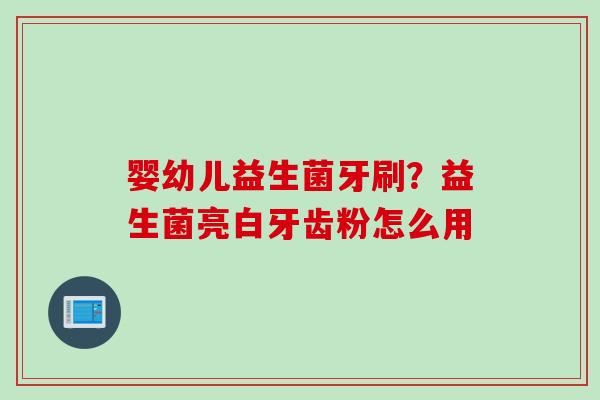 婴幼儿益生菌牙刷?益生菌亮白牙齿粉怎么用 婴幼儿益生菌牙刷?益生菌亮白牙齿粉怎么用