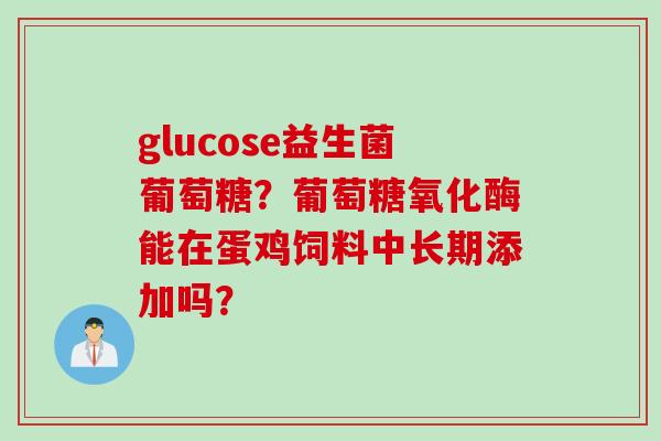 glucose益生菌葡萄糖?葡萄糖氧化酶能在蛋鸡饲料中长期添加吗? glucose益生菌葡萄糖?葡萄糖氧化酶能在蛋鸡饲料中长期添加吗?