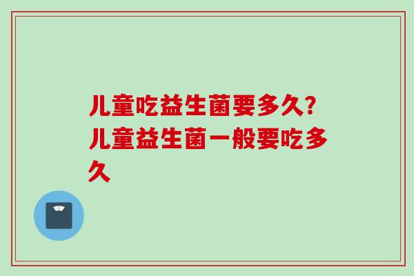 儿童吃益生菌要多久?儿童益生菌一般要吃多久 儿童吃益生菌要多久?儿童益生菌一般要吃多久