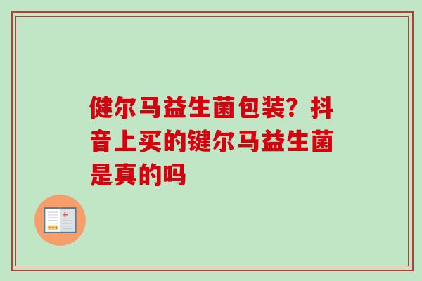 健尔马益生菌包装？抖音上买的键尔马益生菌是真的吗