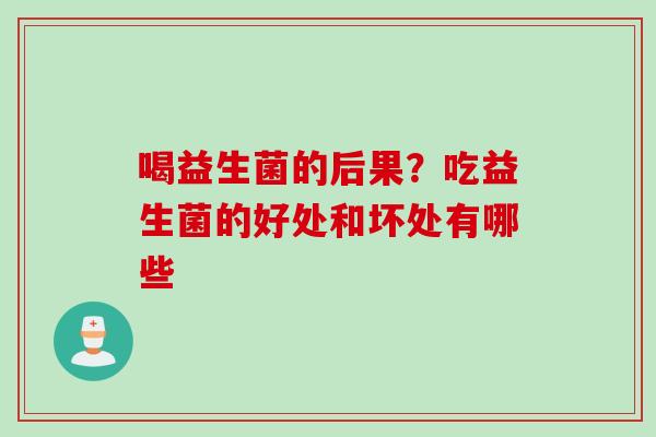 喝益生菌的后果?吃益生菌的好处和坏处有哪些 喝益生菌的后果?吃益生菌的好处和坏处有哪些
