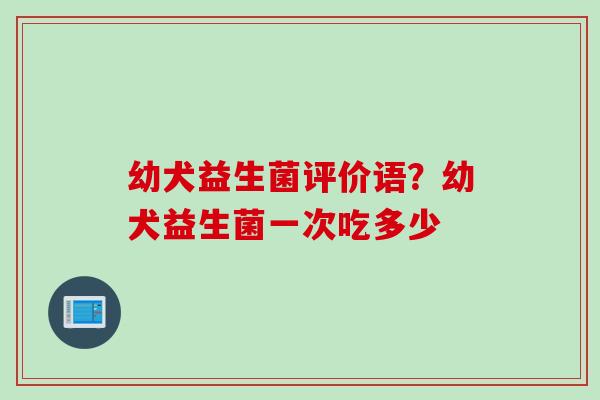 幼犬益生菌评价语?幼犬益生菌一次吃多少 幼犬益生菌评价语?幼犬益生菌一次吃多少