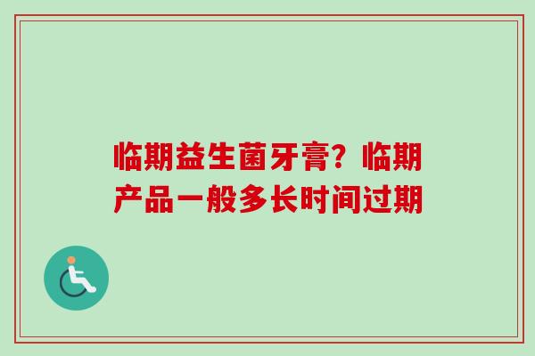 临期益生菌牙膏?临期产品一般多长时间过期 临期益生菌牙膏?临期产品一般多长时间过期