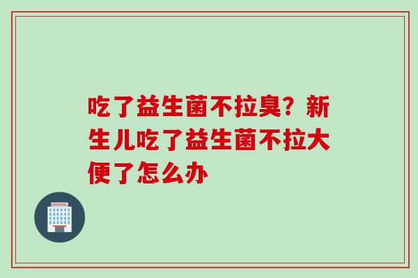 吃了益生菌不拉臭?新生儿吃了益生菌不拉大便了怎么办 吃了益生菌不拉臭?新生儿吃了益生菌不拉大便了怎么办
