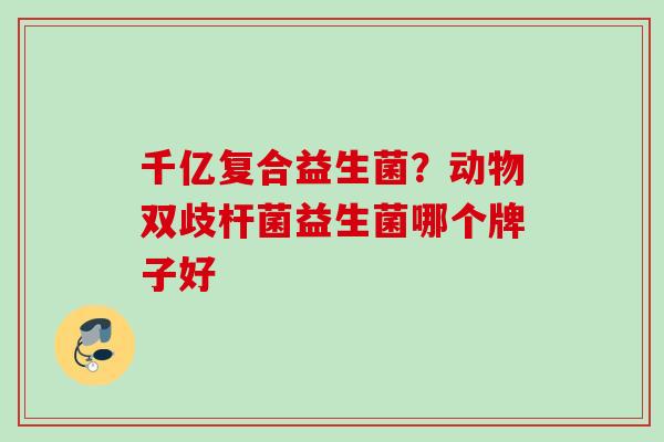 千亿复合益生菌？动物双歧杆菌益生菌哪个牌子好