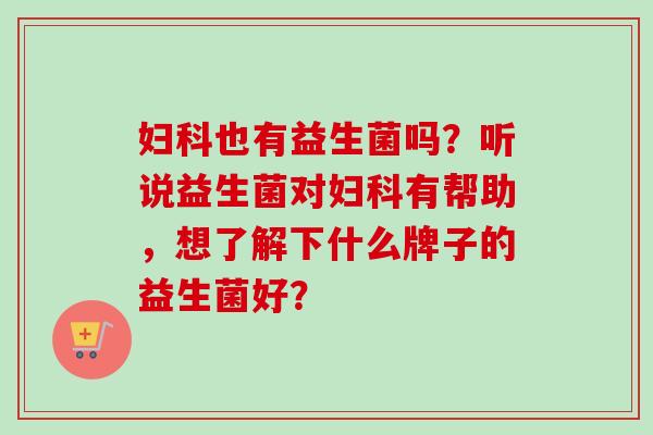 也有益生菌吗?听说益生菌对有帮助,想了解下什么牌子的益生菌好? 也有益生菌吗?听说益生菌对有帮助,想了解下什么牌子的益生菌好?