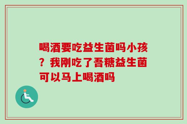 喝酒要吃益生菌吗小孩？我刚吃了吾糖益生菌可以马上喝酒吗