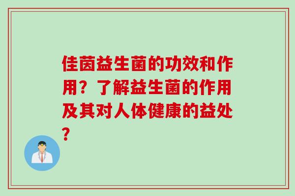 佳茵益生菌的功效和作用?了解益生菌的作用及其对人体健康的益处? 佳茵益生菌的功效和作用?了解益生菌的作用及其对人体健康的益处?