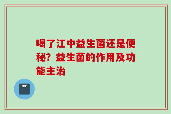 喝了江中益生菌还是?益生菌的作用及功能主 喝了江中益生菌还是?益生菌的作用及功能主