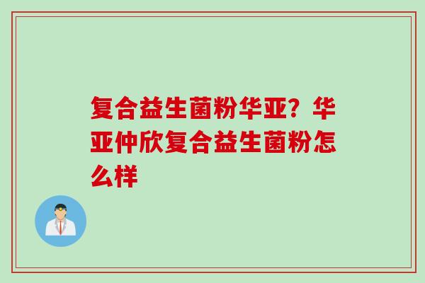 复合益生菌粉华亚？华亚仲欣复合益生菌粉怎么样