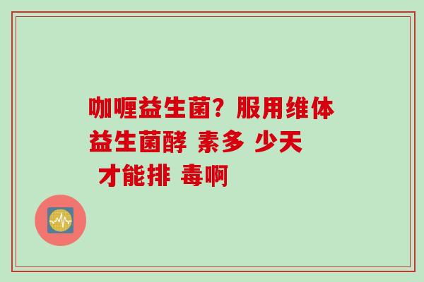 咖喱益生菌?服用维体益生菌酵 素多 少天 才能排 毒啊 咖喱益生菌?服用维体益生菌酵 素多 少天 才能排 毒啊