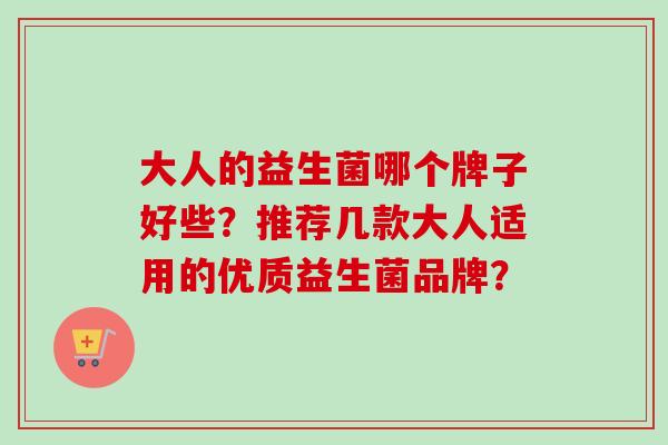 大人的益生菌哪个牌子好些?推荐几款大人适用的优质益生菌品牌? 大人的益生菌哪个牌子好些?推荐几款大人适用的优质益生菌品牌?