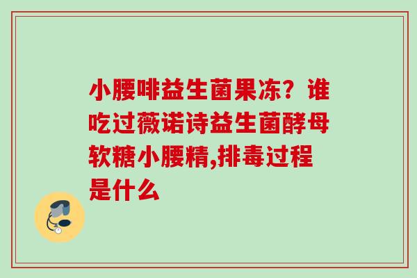 小腰啡益生菌果冻?谁吃过薇诺诗益生菌酵母软糖小腰精,过程是什么 小腰啡益生菌果冻?谁吃过薇诺诗益生菌酵母软糖小腰精,过程是什么