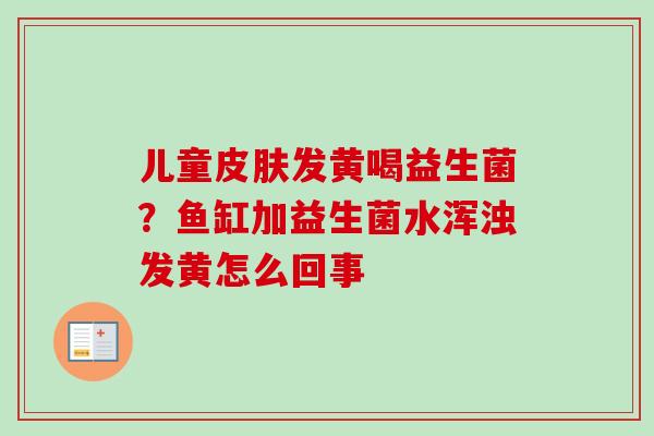 儿童发黄喝益生菌?鱼缸加益生菌水浑浊发黄怎么回事 儿童发黄喝益生菌?鱼缸加益生菌水浑浊发黄怎么回事