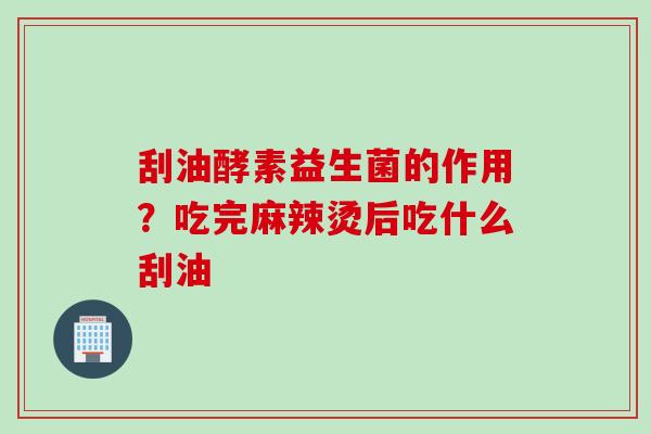 刮油酵素益生菌的作用？吃完麻辣烫后吃什么刮油