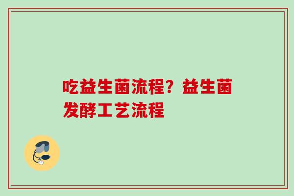吃益生菌流程?益生菌发酵工艺流程 吃益生菌流程?益生菌发酵工艺流程